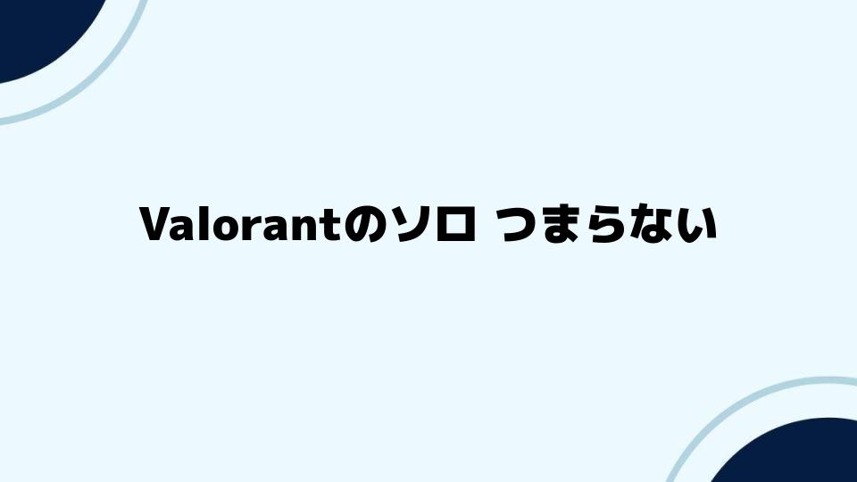 Valorantのソロつまらないを楽しむ方法